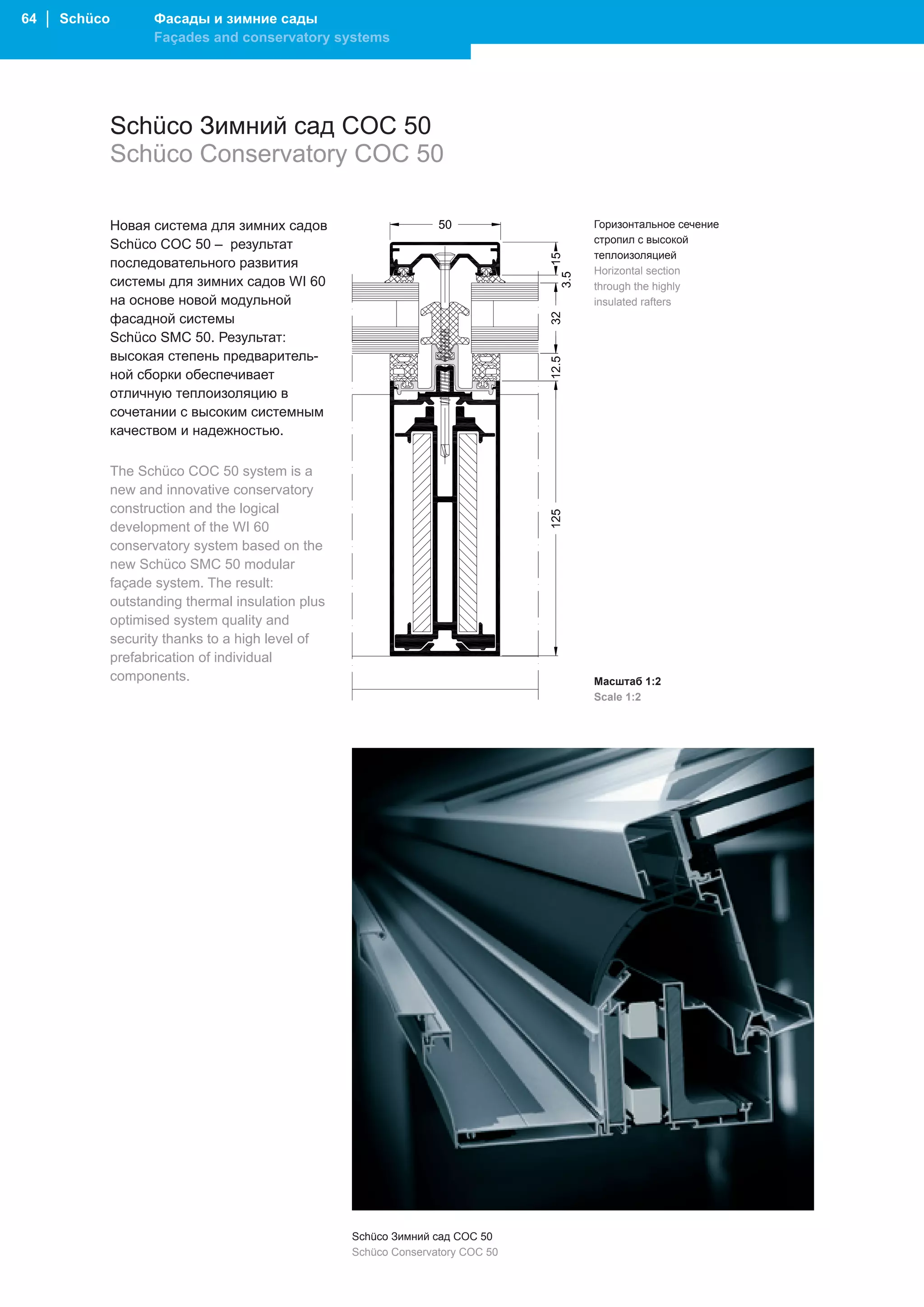 64 │ Schüco          Фасады и зимние сады
                     Façades and conservatory systems




              Schüco Зимний сад COC 50
              Schüco Conservatory COC 50

              Новая система для зимних садов                                     Горизонтальное сечение
              Schüco COC 50 – результат                                          стропил с высокой
                                                                                 теплоизоляцией
              последовательного развития
                                                                                 Horizontal section
              системы для зимних садов WI 60                                     through the highly
              на основе новой модульной                                          insulated rafters
              фасадной системы
              Schüco SMC 50. Результат:
              высокая степень предваритель-
              ной сборки обеспечивает
              отличную теплоизоляцию в
              сочетании с высоким системным
              качеством и надежностью.

              The Schüco COC 50 system is a
              new and innovative conservatory
              construction and the logical
              development of the WI 60
              conservatory system based on the
              new Schüco SMC 50 modular
              façade system. The result:
              outstanding thermal insulation plus
              optimised system quality and
              security thanks to a high level of
              prefabrication of individual
              components.                                                        Масштаб 1:2
                                                                                 Scale 1:2




                                                    Schüco Зимний сад COC 50
                                                    Schüco Conservatory COC 50
 