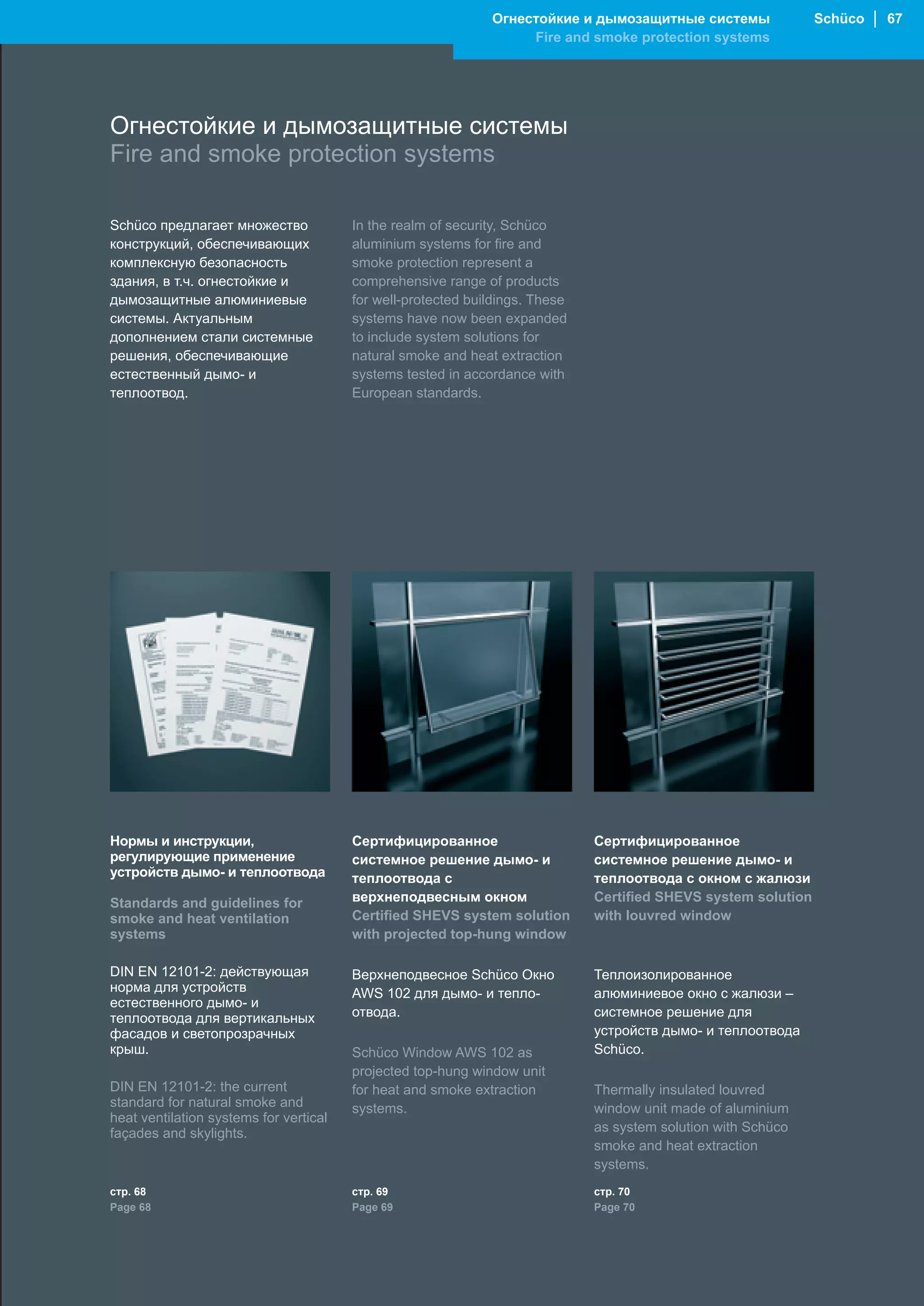 Огнестойкие и дымозащитные системы                Schüco │ 67
                                                                   Fire and smoke protection systems




Огнестойкие и дымозащитные системы
Fire and smoke protection systems

Schüco предлагает множество             In the realm of security, Schüco
конструкций, обеспечивающих             aluminium systems for fire and
комплексную безопасность                smoke protection represent a
здания, в т.ч. огнестойкие и            comprehensive range of products
дымозащитные алюминиевые                for well-protected buildings. These
системы. Актуальным                     systems have now been expanded
дополнением стали системные             to include system solutions for
решения, обеспечивающие                 natural smoke and heat extraction
естественный дымо- и                    systems tested in accordance with
теплоотвод.                             European standards.




Нормы и инструкции,                     Сертифицированное                     Сертифицированное
регулирующие применение                 системное решение дымо- и             системное решение дымо- и
устройств дымо- и теплоотвода           теплоотвода с                         теплоотвода с окном с жалюзи
Standards and guidelines for            верхнеподвесным окном                 Certified SHEVS system solution
smoke and heat ventilation              Certified SHEVS system solution       with louvred window
systems                                 with projected top-hung window

DIN EN 12101-2: действующая             Верхнеподвесное Schüco Oкно           Теплоизолированное
норма для устройств                     AWS 102 для дымо- и тепло-            алюминиевое окно с жалюзи –
естественного дымо- и
теплоотвода для вертикальных            отвода.                               системное решение для
фасадов и светопрозрачных                                                     устройств дымо- и теплоотвода
крыш.                                   Schüco Window AWS 102 as              Schüco.
                                        projected top-hung window unit
DIN EN 12101-2: the current             for heat and smoke extraction         Thermally insulated louvred
standard for natural smoke and          systems.                              window unit made of aluminium
heat ventilation systems for vertical
façades and skylights.                                                        as system solution with Schüco
                                                                              smoke and heat extraction
                                                                              systems.
стр. 68                                 стр. 69                               стр. 70
Page 68                                 Page 69                               Page 70
 