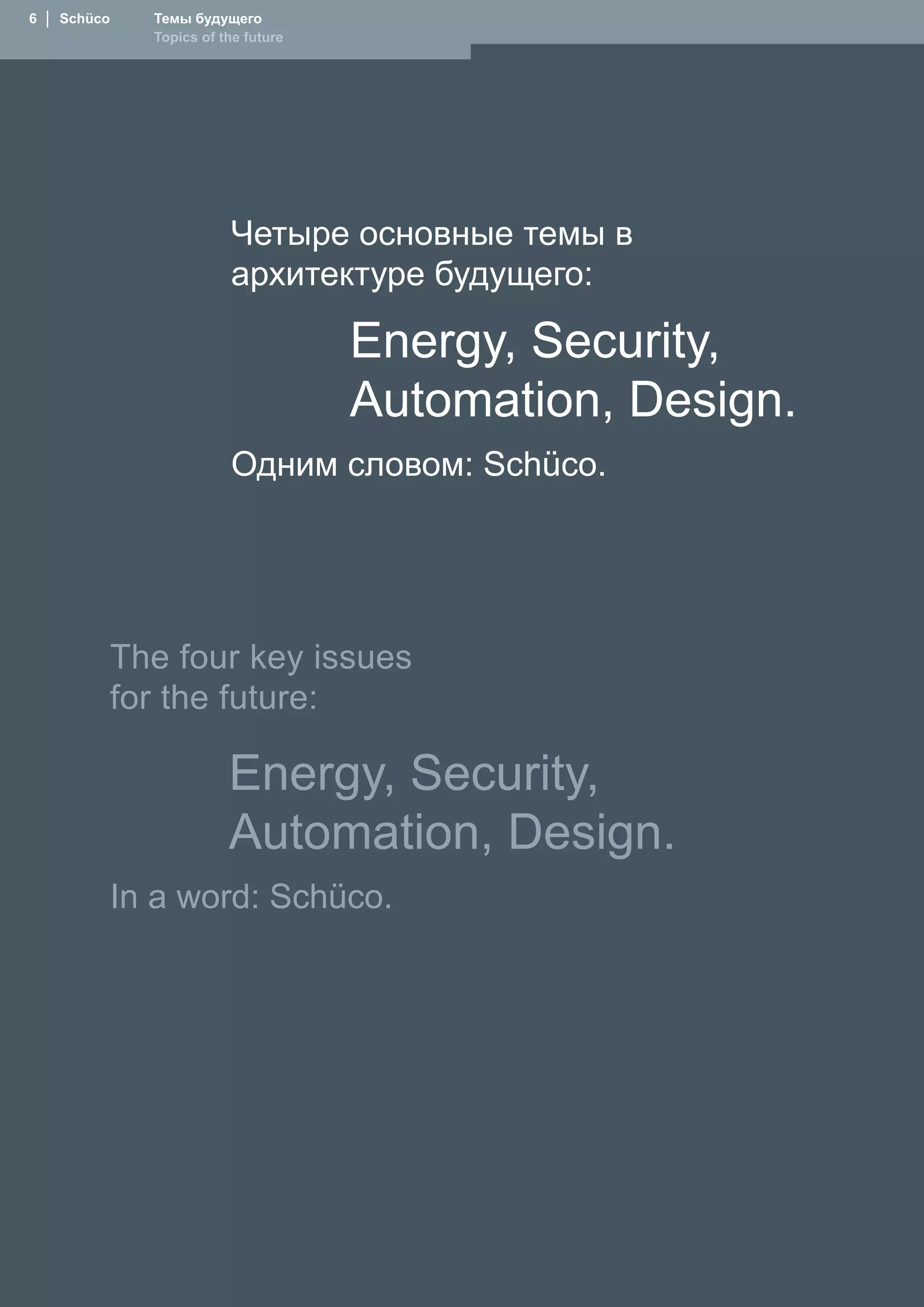 6  │  Schüco     Темы будущего
                 Topics of the future




                            Четыре основные темы в
                            архитектуре будущего:

                                        Energy, Security,
                                        Automation, Design.
                            Одним словом: Schüco.




               The four key issues
               for the future:

                            Energy, Security,
                            Automation, Design.
           In a word: Schüco.
 