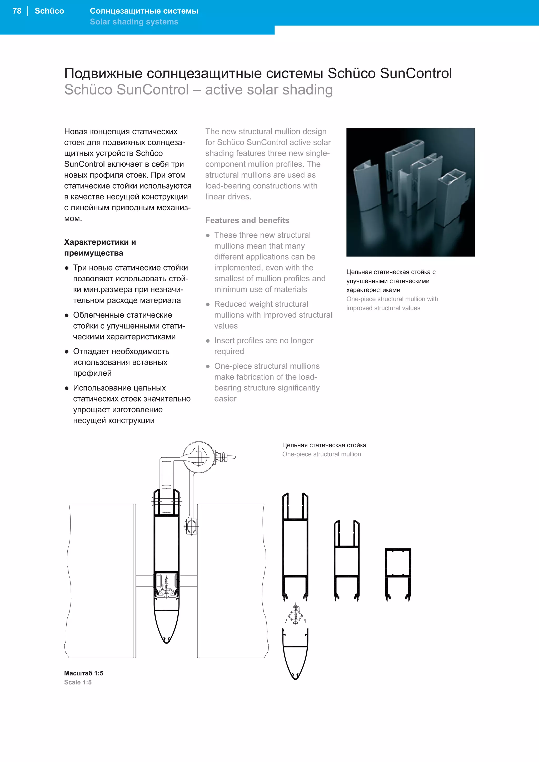78 │ Schüco          Солнцезащитные системы
                     Solar shading systems




              Подвижные солнцезащитные системы Schüco SunControl
              Schüco SunControl – active solar shading

              Новая концепция статических       The new structural mullion design
              стоек для подвижных солнцеза-     for Schüco SunControl active solar
              щитных устройств Schüco           shading features three new single-
              SunControl включает в себя три    component mullion profiles. The
              новых профиля стоек. При этом     structural mullions are used as
              статические стойки используются   load-bearing constructions with
              в качестве несущей конструкции    linear drives.
              с линейным приводным механиз-
              мом.                              Features and benefits
                                                ● These three new structural
              Характеристики и                    mullions mean that many
              преимущества                        different applications can be
              ● Три новые статические стойки      implemented, even with the               Цельная статическая стойка с
                позволяют использовать стой-      smallest of mullion profiles and         улучшенными статическими
                ки мин.размера при незначи-       minimum use of materials                 характеристиками
                тельном расходе материала       ● Reduced weight structural
                                                                                           One-piece structural mullion with
                                                                                           improved structural values
              ● Облегченные статические           mullions with improved structural
                стойки с улучшенными стати-       values
                ческими характеристиками        ● Insert profiles are no longer
              ● Отпадает необходимость            required
                использования вставных          ● One-piece structural mullions
                профилей                          make fabrication of the load-
              ● Использование цельных             bearing structure significantly
                статических стоек значительно     easier
                упрощает изготовление
                несущей конструкции

                                                                      Цельная статическая стойка
                                                                      One-piece structural mullion




              Масштаб 1:5
              Scale 1:5
 