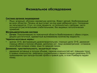Физикальное обследование Система органов пищеварения Язык: влажный, обложен сероватым налетом. Живот мягкий, безболезненный во всех областях. Печень не выступает из-под края рёберной дуги. Селезенка не пальпируется. Стул, со слов пациента, со склонностью к запорам, часто пользуется растительными слабительными, без видимых патологических примесей. Мочевыделительная система Почки:  Поколачивание по поясничной области безболезненно с обеих сторон. Диурез достаточный, адекватный выпиваемому количеству жидкости. Черепно-мозговые нервы: зрачки: D=S, фотореакция удовлетворительная, глазные щели: D=S, движения глазных яблок в полном объеме, диплопии нет, лицо асимметричное - сглажена носогубная складка слева, язык по средней линии. Движение, чувствительность, мышечный тонус: движения активные в полном объеме, парезов конечностей нет, повышен тонус в правых конечностях, рефлексы сухожильные и периостальные оживлены D>S, прмахивание при пальце-носовй пробе в правой руке, в позе Ромберга падает назад. 