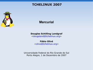 TCHELINUX 2007




             Mercurial


      Douglas Schilling Landgraf
      <dougsland@tchelinux.org>

              Fábio Olivé
         <olive@tchelinux.org>



Universidade Federal do Rio Grande do Sul
  Porto Alegre, 1 de Dezembro de 2007
 