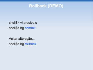 Rollback (DEMO)


shell$> vi arquivo.c
shell$> hg commit


Voltar alteração...
shell$> hg rollback
 