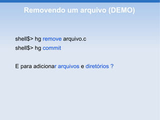 Removendo um arquivo (DEMO)


shell$> hg remove arquivo.c
shell$> hg commit


E para adicionar arquivos e diretórios ?
 