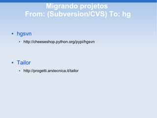 Migrando projetos
        From: (Subversion/CVS) To: hg

   hgsvn
       http://cheeseshop.python.org/pypi/hgsvn




   Tailor
       http://progetti.arstecnica.it/tailor
 