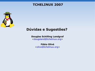 TCHELINUX 2007




Dúvidas e Sugestões?

  Douglas Schilling Landgraf
  <dougsland@tchelinux.org>

         Fábio Olivé
    <olive@tchelinux.org>
 