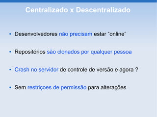 Centralizado x Descentralizado


   Desenvolvedores não precisam estar “online”


   Repositórios são clonados por qualquer pessoa


   Crash no servidor de controle de versão e agora ?


   Sem restriçoes de permissão para alterações
 