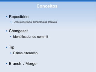 Conceitos

   Repositório
       Onde o mercurial armazena os arquivos


   Changeset
       Identificador do commit

   Tip
       Última alteração

   Branch / Merge
 