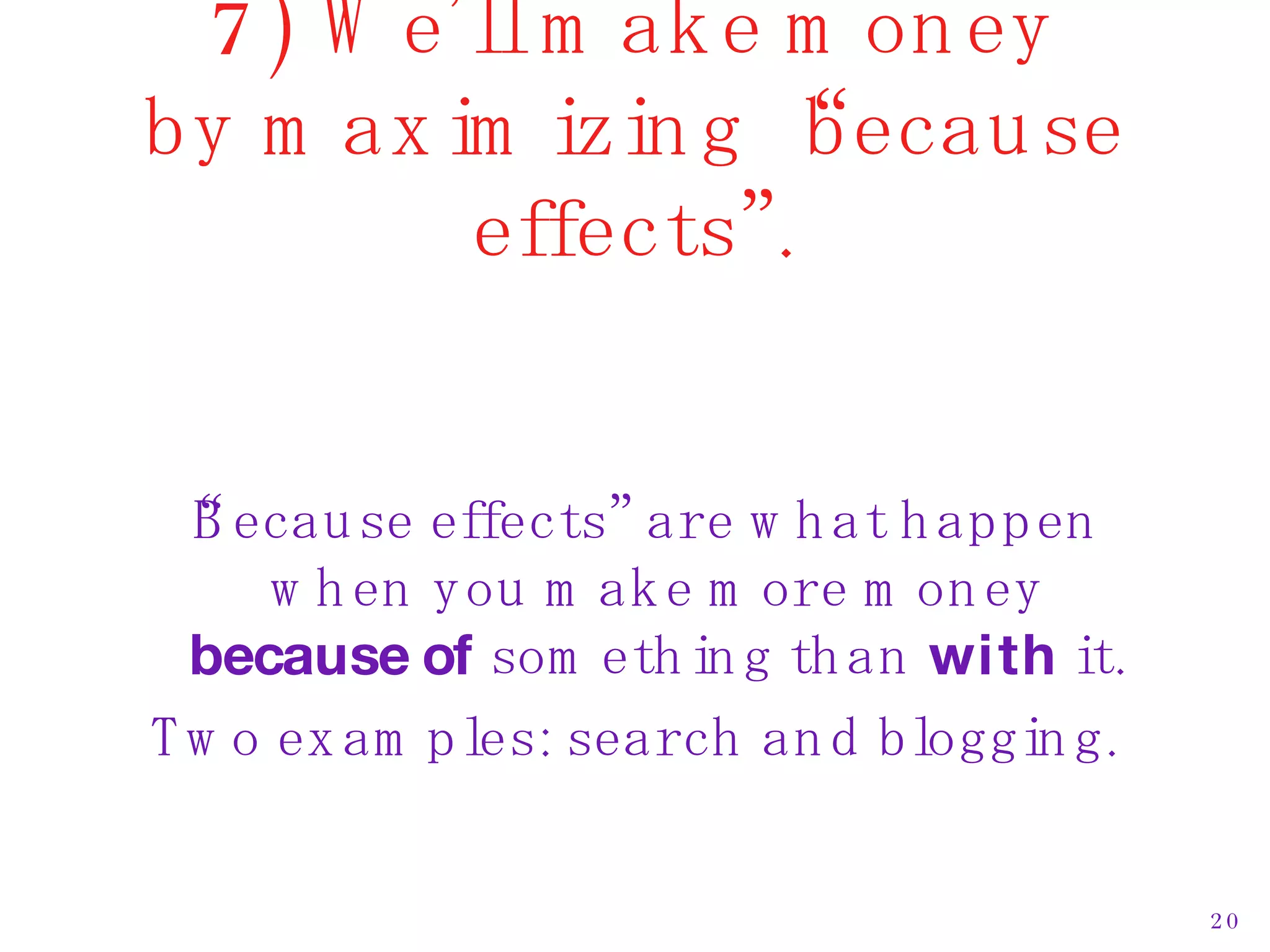 7) We’ll make money by maximizing “because effects”. “ Because effects” are what happen when you make more money  because of  something than  with  it. Two examples: search and blogging. 