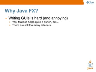 Why Java FX?
• Writing GUIs is hard (and annoying)
> Yes, Matisse helps quite a bunch, but...
> There are still too many l...