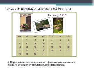 Пример 2– календар на класа в MS Publisher




 6. Персонализиране на календара – форматиране на числата,
 смяна на снимките от шаблона със снимки на класа
 