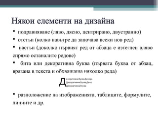  подравняване (ляво, дясно, центрирано, двустранно)
 отстъп (колко навътре да започава всеки нов ред)
 настъп (доколко първият ред от абзаца е изтеглен вляво
спрямо останалите редове)
 бита или декоративна буква (първата буква от абзац,
врязана в текста и обхващаща няколко реда)



 разположение на изображенията, таблиците, формулите,
линиите и др.
 