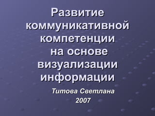 Развитие коммуникативной компетенции  на основе визуализации информации Титова Светлана 200 7 