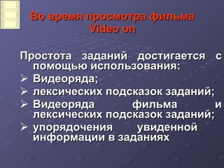 Во время просмотра фильма Video on Простота заданий достигается с помощью использования : Видеоряда ;   лексических подсказок заданий ; Видеоряда фильма и лексических подсказок заданий ; упорядочения увиденной  информации в заданиях 