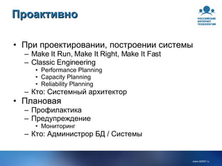 Проактивно При проектировании, построении системы Make It Run, Make It Right, Make It Fast Classic Engineering Performance Planning Capacity Planning Reliability Planning Кто: Системный архитектор Плановая Профилактика Предупреждение Мониторинг Кто: Администрор БД / Системы 