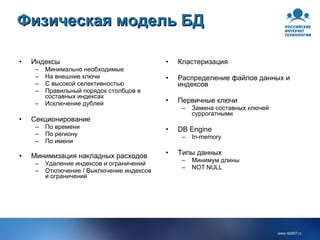 Физическая модель БД Индексы Минимально необходимые На внешние ключи С высокой селективностью Правильный порядок столбцов в составных индексах Исключение дублей Секционирование По времени По региону По имени Минимизация накладных расходов Удаление индексов и ограничений Отключение / Выключение индексов и ограничений Кластеризация Распределение файлов данных и индексов Первичные ключи Замена составных ключей суррогатными DB Engine In-memory Типы данных Минимум длины NOT NULL 