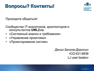 Вопросы ?  Контакты ! Приходите общаться! Сообщество  IT -аналитиков, архитекторов и консультантов  UML2.ru : «Системный анализ и требования» «Управление проектами» «Проектирование систем» Денис Бесков-Доронин ICQ 631 . 9839 LJ user beskov 