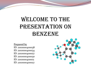 Welcome to the
presentation on
benzene
Prepared by
ID: 2010000400038
ID: 2010000400034
ID: 2010000400027
ID: 2010000400030
ID: 2010000400012
ID: 2010000400027
 