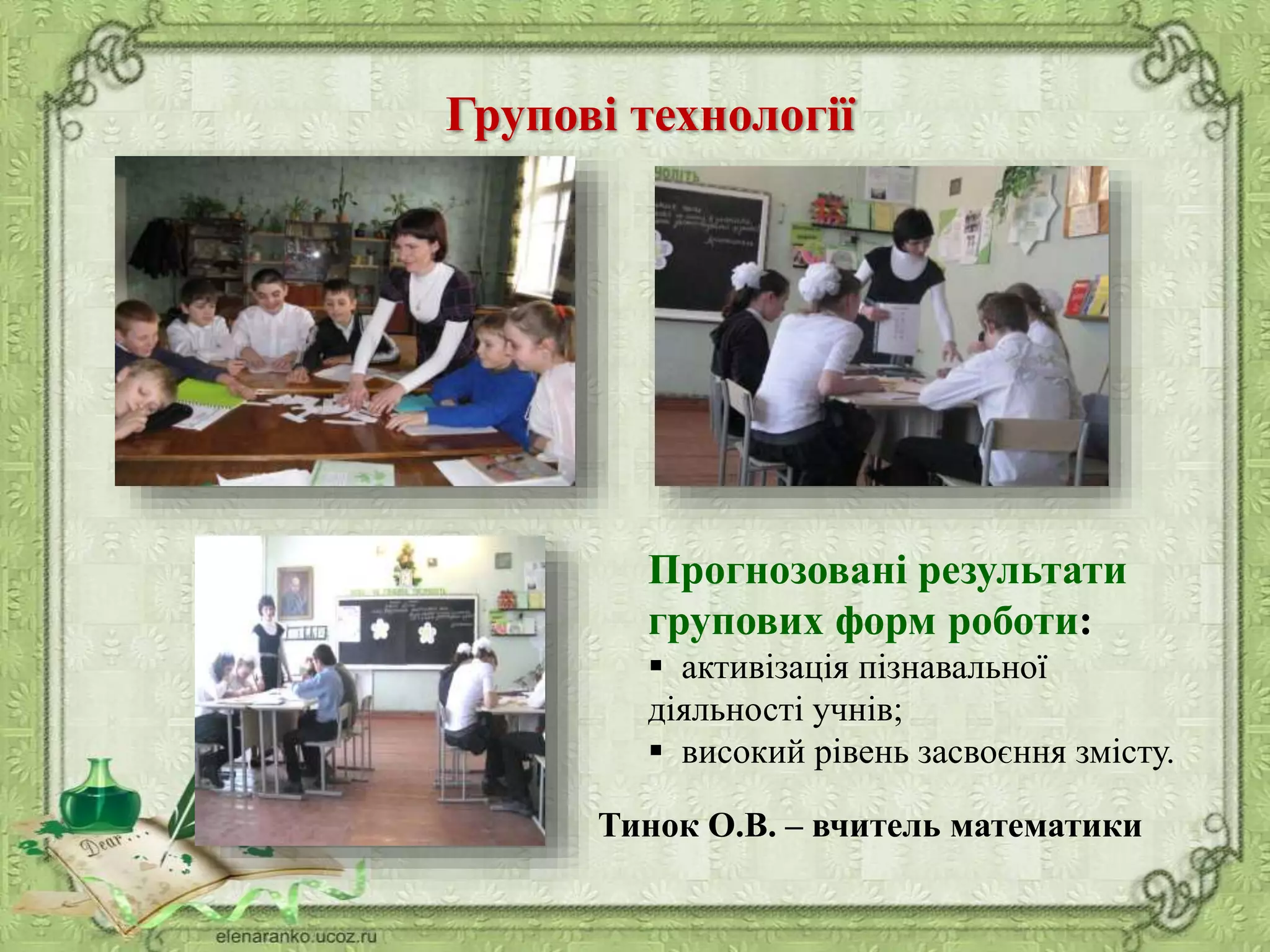 Групові технології
Прогнозовані результати
групових форм роботи:
 активізація пізнавальної
діяльності учнів;
 високий рівень засвоєння змісту.
Тинок О.В. – вчитель математики
 