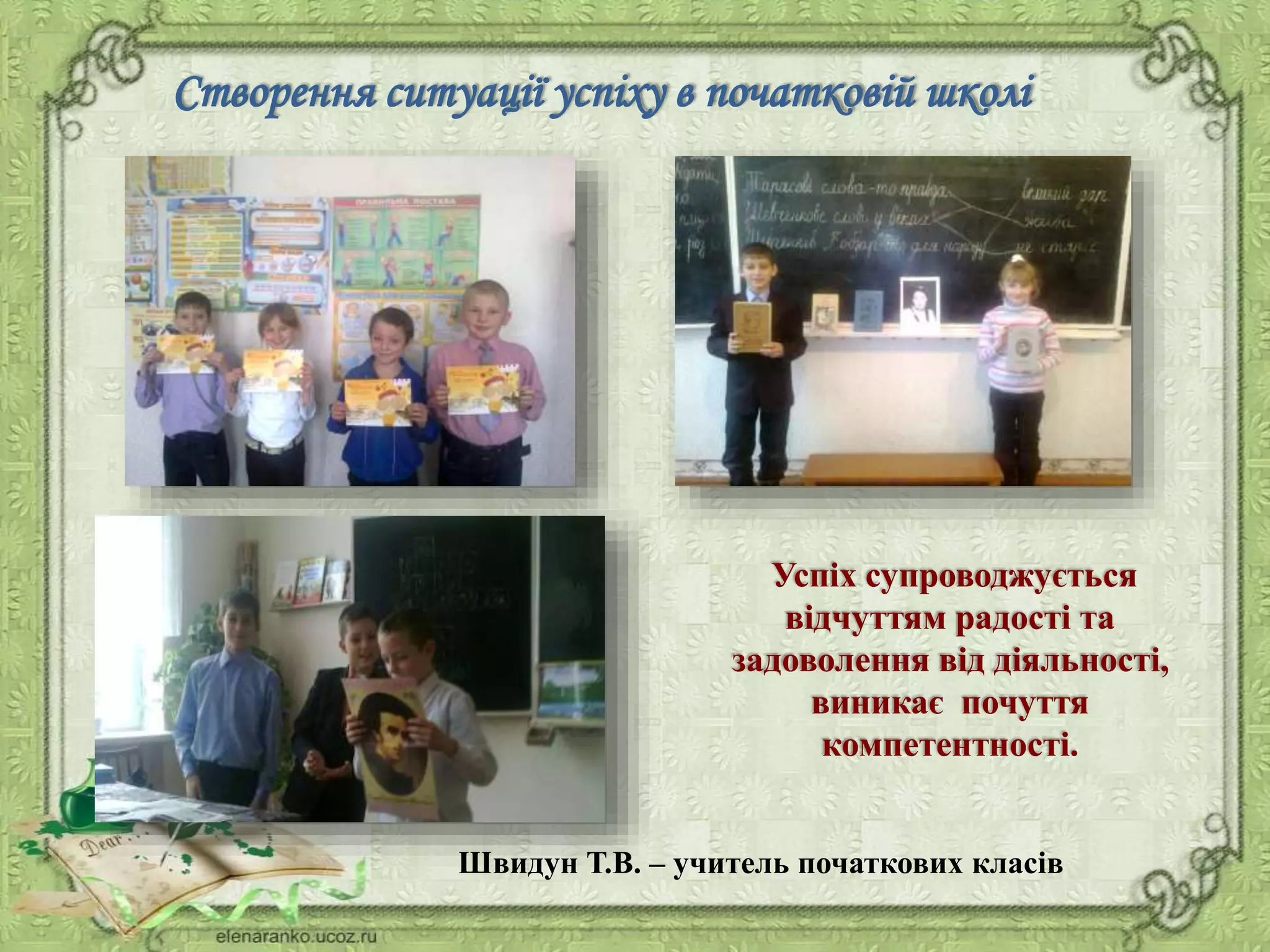 Створення ситуації успіху в початковій школі
Успіх супроводжується
відчуттям радості та
задоволення від діяльності,
виникає почуття
компетентності.
Швидун Т.В. – учитель початкових класів
 