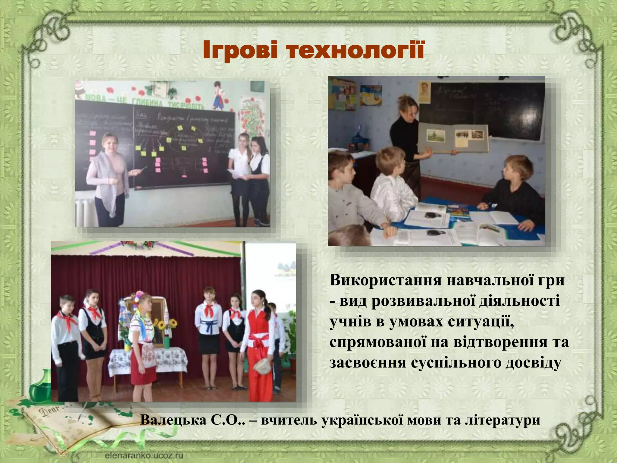 Ігрові технології
Використання навчальної гри
- вид розвивальної діяльності
учнів в умовах ситуації,
спрямованої на відтворення та
засвоєння суспільного досвіду
Валецька С.О.. – вчитель української мови та літератури
 