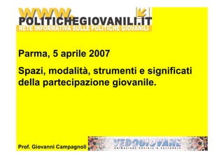 Parma, 5 aprile 2007 
Spazi, modalità, strumenti e significati 
della partecipazione giovanile. 
Prof. Giovanni Campagnoli 
 