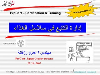 ww w.procert.ch 
إدارة التتبع فى سللسلل الغذاء 
1 
1 
ProCert – Certification & Training 
S CE S N° 38, 39, 44, 79 
مهندس / عمرو رزقانة 
ProCert- Egypt Country Director 
22 /11 / 2007 
 