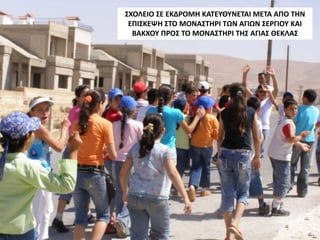 ΣΧΟΛΕΙΟ ΣΕ ΕΚΔΡΟΜΗ ΚΑΤΕΥΘΥΝΕΤΑΙ ΜΕΤΑ ΑΠΟ ΤΗΝ
ΕΠΙΣΚΕΨΗ ΣΤΟ ΜΟΝΑΣΤΗΡΙ ΤΩΝ ΑΓΙΩΝ ΣΕΡΓΙΟΥ ΚΑΙ
ΒΑΚΧΟΥ ΠΡΟΣ ΤΟ ΜΟΝΑΣΤΗΡΙ ΤΗΣ ΑΓΙΑΣ ΘΕΚΛΑΣ
 