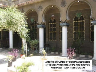 ΑΥΤΟ ΤΟ ΘΑΥΜΑΣΙΟ ΚΤΙΡΙΟ ΠΑΡΑΧΩΡΗΘΗΚΕ
ΣΤΗΝ ΚΥΒΕΡΝΗΣΗ ΤΗΣ ΣΥΡΙΑΣ ΑΠΟ ΠΛΟΥΣΙΟ
ΧΡΙΣΤΙΑΝΟ, ΓΙΑ ΝΑ ΓΙΝΕΙ ΜΟΥΣΕΙΟ
 