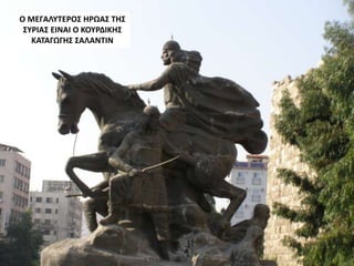 Ο ΜΕΓΑΛΥΤΕΡΟΣ ΗΡΩΑΣ ΤΗΣ
ΣΥΡΙΑΣ ΕΙΝΑΙ Ο ΚΟΥΡΔΙΚΗΣ
ΚΑΤΑΓΩΓΗΣ ΣΑΛΑΝΤΙΝ
 