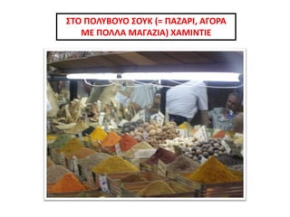 ΣΤΟ ΠΟΛΥΒΟΥΟ ΣΟΥΚ (= ΠΑΖΑΡΙ, ΑΓΟΡΑ
ΜΕ ΠΟΛΛΑ ΜΑΓΑΖΙΑ) ΧΑΜΙΝΤΙΕ
 