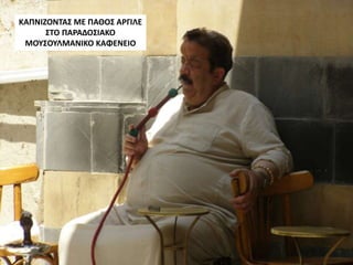 ΚΑΠΝΙΖΟΝΤΑΣ ΜΕ ΠΑΘΟΣ ΑΡΓΙΛΕ
ΣΤΟ ΠΑΡΑΔΟΣΙΑΚΟ
ΜΟΥΣΟΥΛΜΑΝΙΚΟ ΚΑΦΕΝΕΙΟ
 