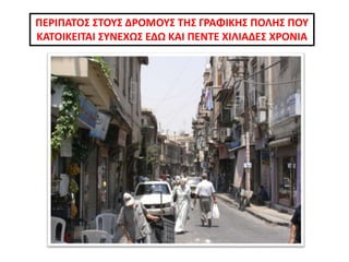 ΠΕΡΙΠΑΤΟΣ ΣΤΟΥΣ ΔΡΟΜΟΥΣ ΤΗΣ ΓΡΑΦΙΚΗΣ ΠΟΛΗΣ ΠΟΥ
ΚΑΤΟΙΚΕΙΤΑΙ ΣΥΝΕΧΩΣ ΕΔΩ ΚΑΙ ΠΕΝΤΕ ΧΙΛΙΑΔΕΣ ΧΡΟΝΙΑ
 