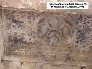 ΣΚΑΛΙΣΜΑΤΑ ΜΕ ΔΙΑΦΟΡΑ ΣΧΕΔΙΑ ΑΠΟ
ΤΑ ΑΡΧΑΙΑ ΚΤΗΡΙΑ ΤΗΣ ΠΑΛΜΥΡΑΣ
 