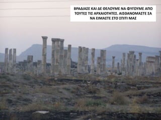 ΒΡΑΔΙΑΣΕ ΚΑΙ ΔΕ ΘΕΛΟΥΜΕ ΝΑ ΦΥΓΟΥΜΕ ΑΠΟ
ΤΟΥΤΕΣ ΤΙΣ ΑΡΧΑΙΟΤΗΤΕΣ. ΑΙΣΘΑΝΟΜΑΣΤΕ ΣΑ
ΝΑ ΕΙΜΑΣΤΕ ΣΤΟ ΣΠΙΤΙ ΜΑΣ
 