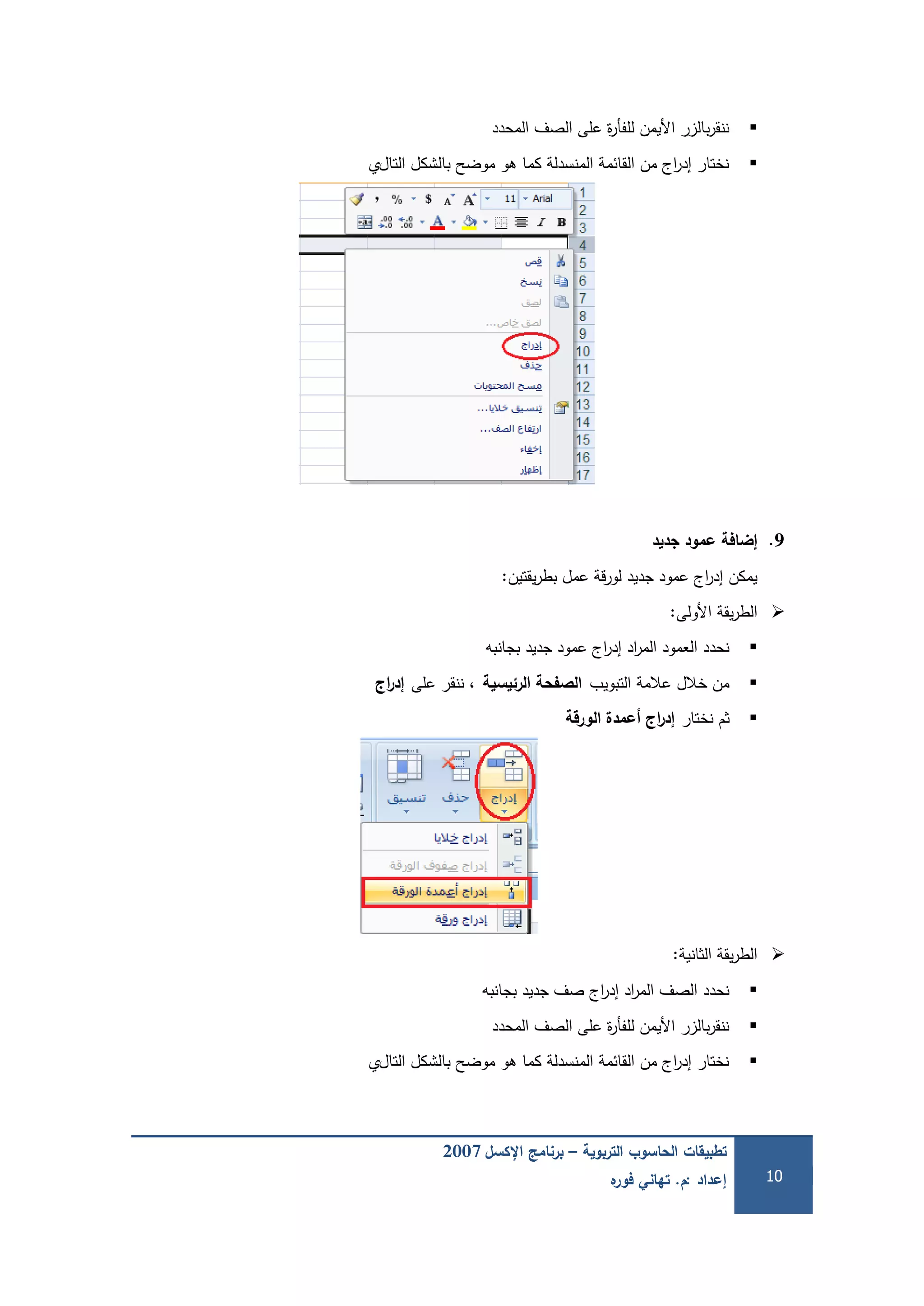‫التربوية‬ ‫الحاسوب‬ ‫تطبيقات‬–‫اإلكسل‬ ‫برنامج‬2007
‫إعداد‬:‫م‬.‫ه‬‫فور‬ ‫تهاني‬ 10
‫المحدد‬ ‫الصف‬ ‫عمى‬ ‫ة‬‫ر‬‫لمفأ‬ ‫األيمن‬ ‫بالزر‬‫ر‬‫ننق‬
‫التال‬ ‫بالشكل‬ ‫موضح‬ ‫ىو‬ ‫كما‬ ‫المنسدلة‬ ‫القائمة‬ ‫من‬ ‫اج‬‫ر‬‫إد‬ ‫نختار‬‫ي‬
9.‫جديد‬ ‫عمود‬ ‫إضافة‬
‫يقتين‬‫ر‬‫بط‬ ‫عمل‬ ‫قة‬‫ر‬‫لو‬ ‫جديد‬ ‫عمود‬ ‫اج‬‫ر‬‫إد‬ ‫يمكن‬:
‫األولى‬ ‫يقة‬‫ر‬‫الط‬:
‫بجانبو‬ ‫جديد‬ ‫عمود‬ ‫اج‬‫ر‬‫إد‬ ‫اد‬‫ر‬‫الم‬ ‫العمود‬ ‫نحدد‬
‫التبويب‬ ‫عالمة‬ ‫خالل‬ ‫من‬‫الرئيسية‬ ‫الصفحة‬‫عمى‬ ‫ننقر‬ ،‫اج‬‫ر‬‫إد‬
‫نختار‬ ‫ثم‬‫الورقة‬ ‫عمدة‬ ‫اج‬‫ر‬‫إد‬
‫الثانية‬ ‫يقة‬‫ر‬‫الط‬:
‫بجانبو‬ ‫جديد‬ ‫صف‬ ‫اج‬‫ر‬‫إد‬ ‫اد‬‫ر‬‫الم‬ ‫الصف‬ ‫نحدد‬
‫المحدد‬ ‫الصف‬ ‫عمى‬ ‫ة‬‫ر‬‫لمفأ‬ ‫األيمن‬ ‫بالزر‬‫ر‬‫ننق‬
‫التال‬ ‫بالشكل‬ ‫موضح‬ ‫ىو‬ ‫كما‬ ‫المنسدلة‬ ‫القائمة‬ ‫من‬ ‫اج‬‫ر‬‫إد‬ ‫نختار‬‫ي‬
 