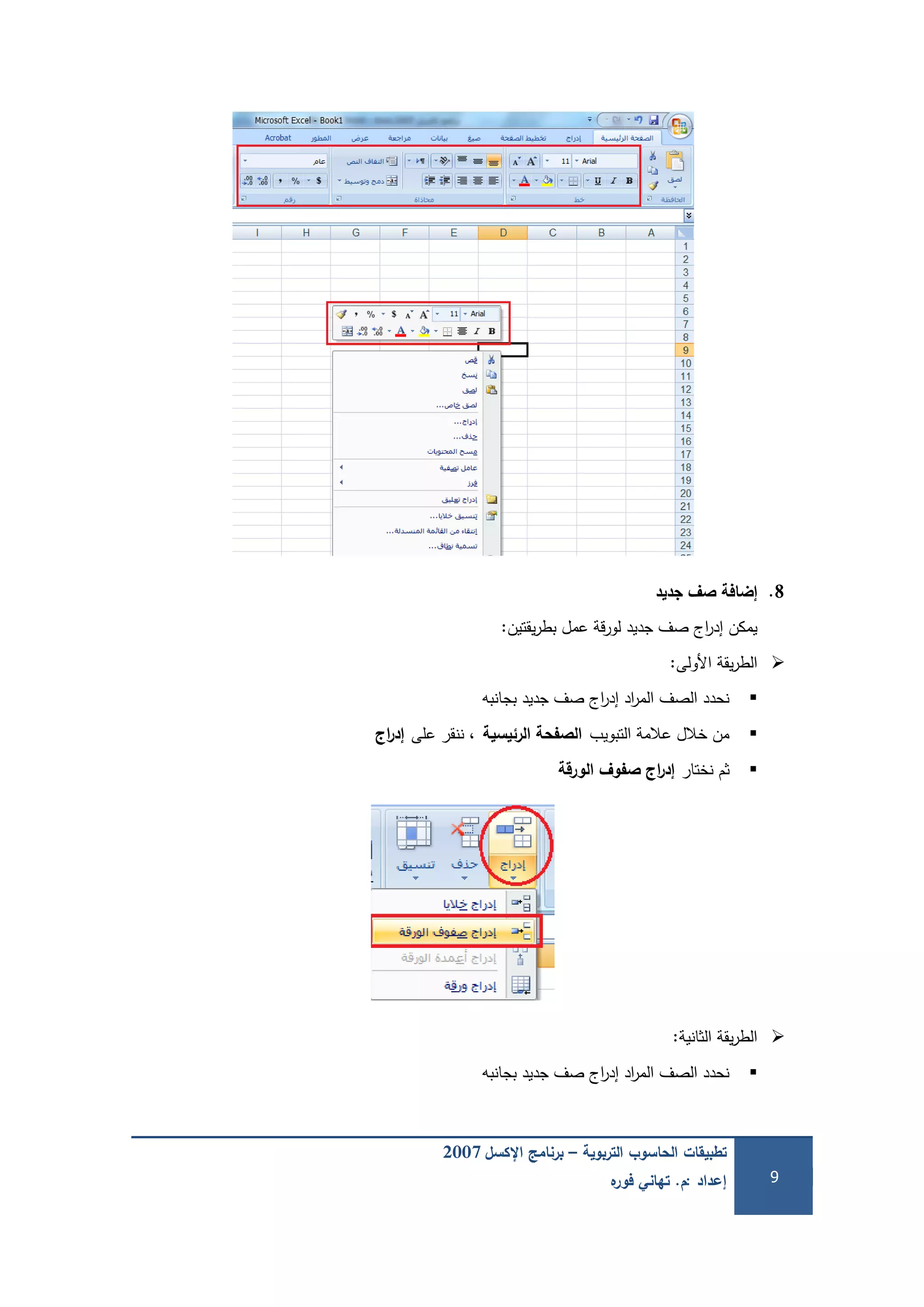 ‫التربوية‬ ‫الحاسوب‬ ‫تطبيقات‬–‫اإلكسل‬ ‫برنامج‬2007
‫إعداد‬:‫م‬.‫ه‬‫فور‬ ‫تهاني‬ 9
8.‫جديد‬ ‫صف‬ ‫إضافة‬
‫يقتين‬‫ر‬‫بط‬ ‫عمل‬ ‫قة‬‫ر‬‫لو‬ ‫جديد‬ ‫صف‬ ‫اج‬‫ر‬‫إد‬ ‫يمكن‬:
‫األولى‬ ‫يقة‬‫ر‬‫الط‬:
‫بجانبو‬ ‫جديد‬ ‫صف‬ ‫اج‬‫ر‬‫إد‬ ‫اد‬‫ر‬‫الم‬ ‫الصف‬ ‫نحدد‬
‫التبويب‬ ‫عالمة‬ ‫خالل‬ ‫من‬‫الرئيسية‬ ‫الصفحة‬‫عمى‬ ‫ننقر‬ ،‫اج‬‫ر‬‫إد‬
‫نختار‬ ‫ثم‬‫الورقة‬ ‫صفوف‬ ‫اج‬‫ر‬‫إد‬
‫الثانية‬ ‫يقة‬‫ر‬‫الط‬:
‫بجانبو‬ ‫جديد‬ ‫صف‬ ‫اج‬‫ر‬‫إد‬ ‫اد‬‫ر‬‫الم‬ ‫الصف‬ ‫نحدد‬
 