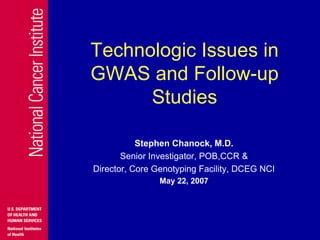 Technologic Issues in
GWAS and Follow-up
Studies
Stephen Chanock, M.D.
Senior Investigator, POB,CCR &
Director, Core Genotyping Facility, DCEG NCI
May 22, 2007
 
