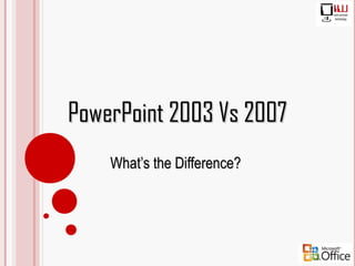 PowerPoint 2003 Vs 2007
    What’s the Difference?
 