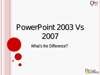 PowerPoint 2003 Vs
      2007
   What’s the Difference?
 