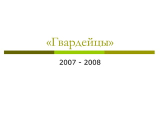 «Гвардейцы»
2007 - 2008
 
