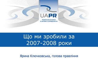 Що ми зробили за  2007-2008 роки Ярина Ключковська, голова правління 