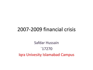 2007-2009 financial crisis
Safdar Hussain
`17270
Iqra Univesity Islamabad Campus
 