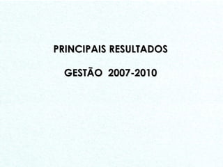 PRINCIPAIS RESULTADOS GESTÃO  2007-2010 