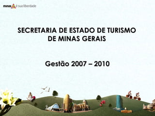 SECRETARIA DE ESTADO DE TURISMO DE MINAS GERAIS Gestão 2007 – 2010 