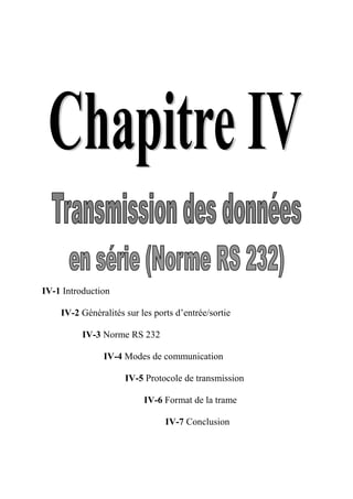 IV-1 Introduction
IV-2 Généralités sur les ports d’entrée/sortie
IV-3 Norme RS 232
IV-4 Modes de communication
IV-5 Protocole de transmission
IV-6 Format de la trame
IV-7 Conclusion
 