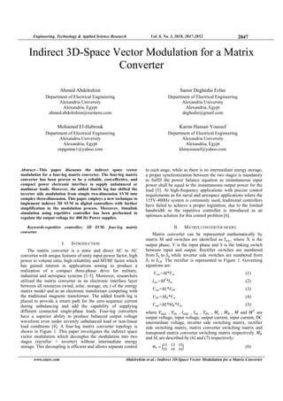 Engineering, Technology & Applied Science Research Vol. 8, No. 2, 2018, 2847-2852 2847
www.etasr.com Abdelrehim et al.: Indirect 3D-Space Vector Modulation for a Matrix Converter
Indirect 3D-Space Vector Modulation for a Matrix
Converter
Ahmed Abdelrehim
Department of Electrical Engineering
Alexandria University
Alexandria, Egypt
ahmed.abdelrehim@siemens.com
Mohamed El-Habrouk
Department of Electrical Engineering
Alexandria University
Alexandria, Egypt
eepgmme1@yahoo.com
Samir Deghedie Erfan
Department of Electrical Engineering
Alexandria University
Alexandria, Egypt
deghedie@gmail.com
Karim Hassan Youssef
Department of Electrical Engineering
Alexandria University
Alexandria, Egypt
khmyoussef@yahoo.com
Abstract—This paper discusses the indirect space vector
modulation for a four-leg matrix converter. The four-leg matrix
converter has been proven to be a reliable, cost-effective, and
compact power electronic interface to supply unbalanced or
nonlinear loads. However, the added fourth leg has shifted the
inverter side modulation from simple two-dimension SVM into
complex three-dimension. This paper employs a new technique to
implement indirect 3D SVM in digital controllers with further
simplification in the modulation process. Moreover, Simulink
simulation using repetitive controller has been performed to
regulate the output voltage for 400 Hz Power supplies.
Keywords-repetitive controller; 3D SVM; four-leg matrix
converter
I. INTRODUCTION
The matrix converter is a static and direct AC to AC
converter with unique features of unity input power factor, high
power to volume ratio, high reliability and MTBF factor which
has gained interest in applications aiming to produce a
realization of a compact three-phase drive for military,
industrial and aerospace systems [1-3]. Moreover, researchers
utilized the matrix converter as an electronic interface layer
between all resources (wind, solar, storage, etc.) of the energy
matrix model and as an electronic transformer competing with
the traditional magnetic transformer. The added fourth leg is
placed to provide a return path for the zero-sequence current
during unbalancing and add the capability of supplying
different connected single-phase loads. Four-leg converters
have a superior ability to produce balanced output voltage
waveform even under severely unbalanced load or non-linear
load conditions [4]. A four-leg matrix converter topology is
shown in Figure 1. This paper investigates the indirect space
vector modulation which decouples the modulation into two
stages (rectifier + inverter) without intermediate energy
storage. This decoupling is efficient and allows separate control
to each stage, while as there is no intermediate energy storage,
a proper synchronization between the two stages is mandatory
to fulfill the power balance equation as instantaneous input
power shall be equal to the instantaneous output power for the
load [5]. At high-frequency applications with precise control
requirements as for naval and aerospace applications where the
115V-400Hz system is commonly used, traditional controllers
have failed to achieve a proper regulation, due to the limited
bandwidth so the repetitive controller is introduced as an
optimum solution for this control problem [6].
II. MATRIX CONVERTER MODEL
Matrix converter can be represented mathematically by
matrix M and switches are identified as , where X is the
output phase, Y is the input phase and S is the linking switch
between input and output. Rectifier switches are numbered
from to while inverter side switches are numbered from
to . The rectifier is represented in Figure 1. Governing
equations are:
Vout=M*Vin (1)
Iout=MT
*Iin (2)
Vout=Mi*VDC (3)
VDC=MR*Vin (4)
Vout=Mi*MR*Vin (5)
where , ,	 ,	 ,	 ,	 ,	 ,	 and	 are
output voltage, input voltage, output current, input current, DC
intermediate voltage, inverter side switching matrix, rectifier
side switching matrix, matrix converter switching matrix and
transposed matrix converter switching matrix respectively.
and Mi are described by (6) and (7) respectively:
=
1 3 5
2 4 6
							 (6)
 