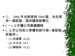 二、 2006 年台股徘徊 7000 點，也在等待一個訊號：兩岸關係新變化 ( 一 ) 上市櫃公司業績耀眼 1. 上市公司前三季獲利排行榜 ( 每股稅前盈利 ) (1) 宏達電  43.42 (2) 大立光  24.5 (3) 聯發科  18.22 
