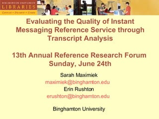 Evaluating the Quality of Instant Messaging Reference Service through Transcript Analysis 13th Annual Reference Research Forum  Sunday, June 24th Sarah Maximiek [email_address]   Erin Rushton [email_address] . edu   Binghamton University 