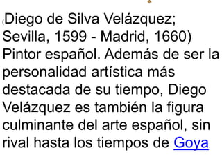 (Diego de Silva Velázquez; Sevilla, 1599 - Madrid, 1660) Pintorespañol. Además de ser la personalidadartísticamásdestacada...